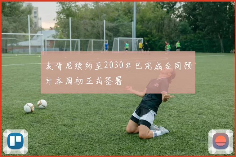 麦肯尼续约至2030年已完成合同预计本周初正式签署