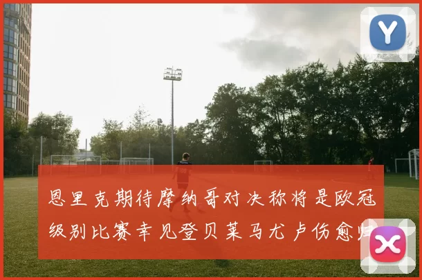 恩里克期待摩纳哥对决称将是欧冠级别比赛幸见登贝莱马尤卢伤愈归队