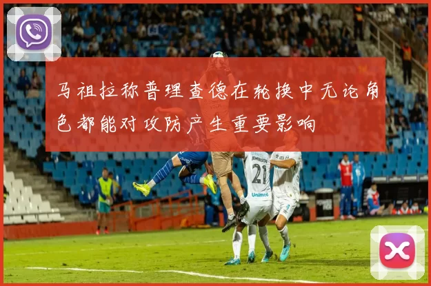 马祖拉称普理查德在轮换中无论角色都能对攻防产生重要影响