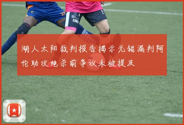 湖人太阳裁判报告揭示无错漏判阿伦助攻绝杀前争议未被提及