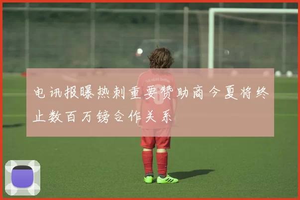 电讯报曝热刺重要赞助商今夏将终止数百万镑合作关系