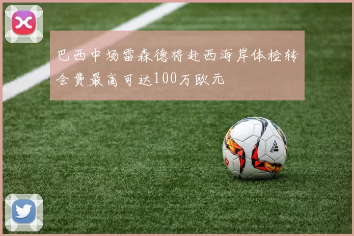 巴西中场雷森德将赴西海岸体检转会费最高可达100万欧元