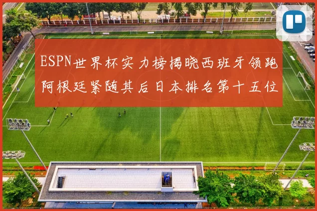 ESPN世界杯实力榜揭晓西班牙领跑阿根廷紧随其后日本排名第十五位
