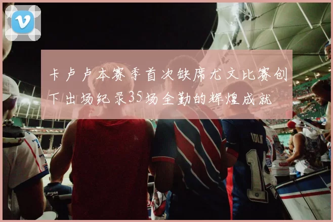 卡卢卢本赛季首次缺席尤文比赛创下出场纪录35场全勤的辉煌成就
