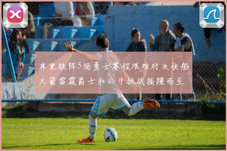 库里缺阵5场勇士赛程艰难对决快船火箭雷霆爵士和公牛挑战接踵而至
