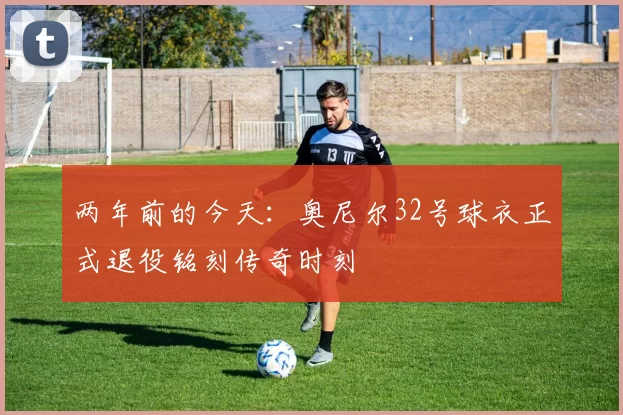 两年前的今天：奥尼尔32号球衣正式退役铭刻传奇时刻