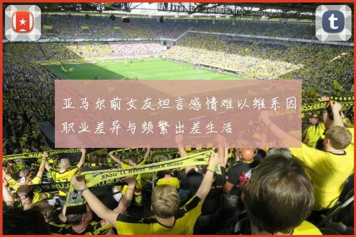 亚马尔前女友坦言感情难以维系因职业差异与频繁出差生活