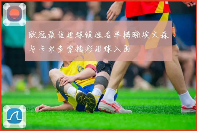 欧冠最佳进球候选名单揭晓埃文森与卡尔多索精彩进球入围