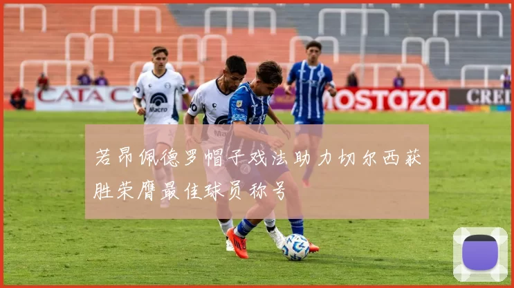 若昂佩德罗帽子戏法助力切尔西获胜荣膺最佳球员称号