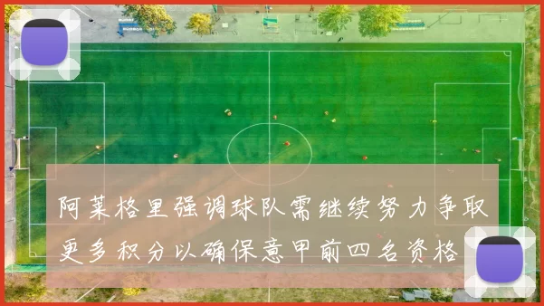阿莱格里强调球队需继续努力争取更多积分以确保意甲前四名资格