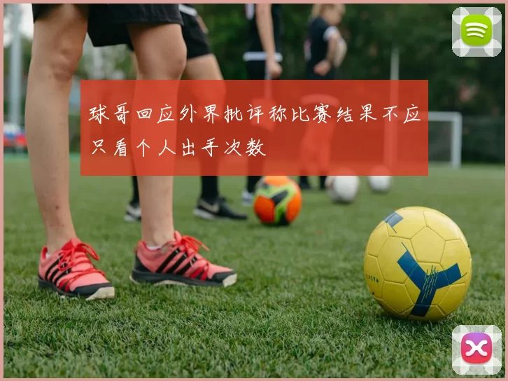 球哥回应外界批评称比赛结果不应只看个人出手次数