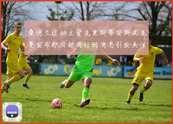 桑德兰运动主管克里斯蒂安斯皮克曼宣布即日起离任的消息引发关注