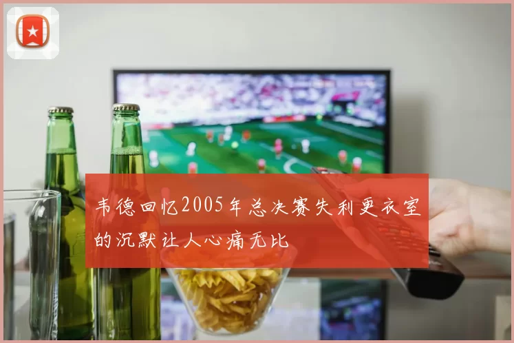 韦德回忆2005年总决赛失利更衣室的沉默让人心痛无比