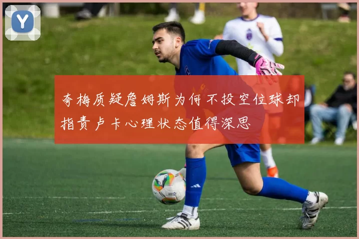 夸梅质疑詹姆斯为何不投空位球却指责卢卡心理状态值得深思