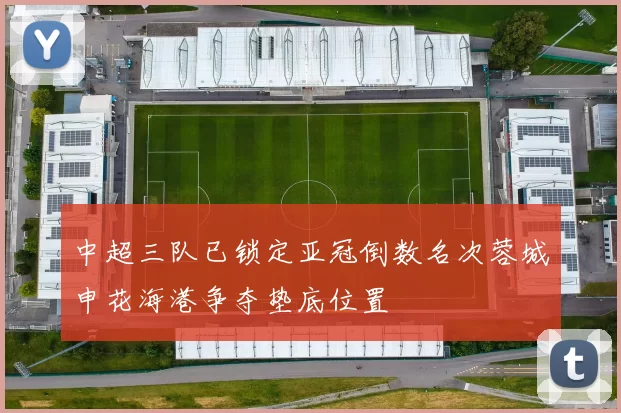 中超三队已锁定亚冠倒数名次蓉城申花海港争夺垫底位置
