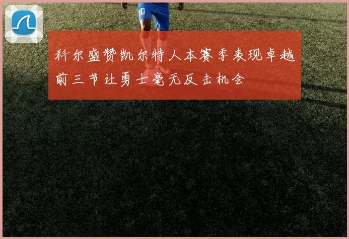 科尔盛赞凯尔特人本赛季表现卓越前三节让勇士毫无反击机会