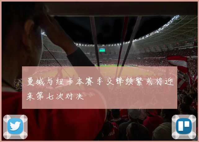曼城与纽卡本赛季交锋频繁或将迎来第七次对决