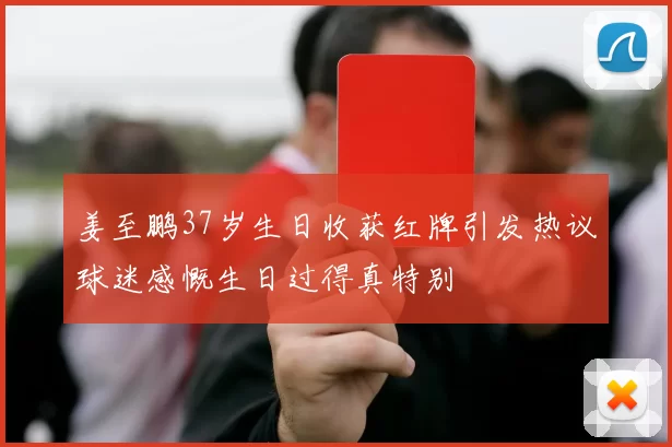 姜至鹏37岁生日收获红牌引发热议球迷感慨生日过得真特别