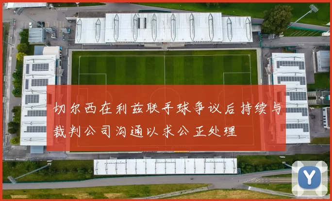切尔西在利兹联手球争议后持续与裁判公司沟通以求公正处理