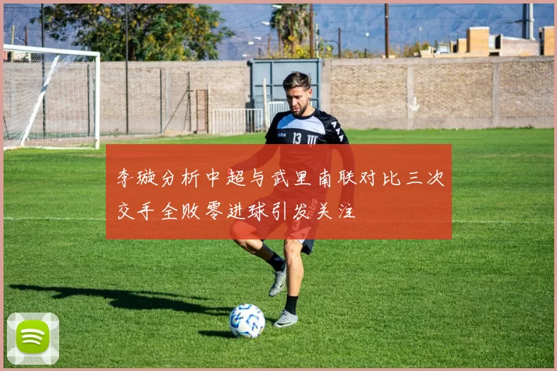 李璇分析中超与武里南联对比三次交手全败零进球引发关注