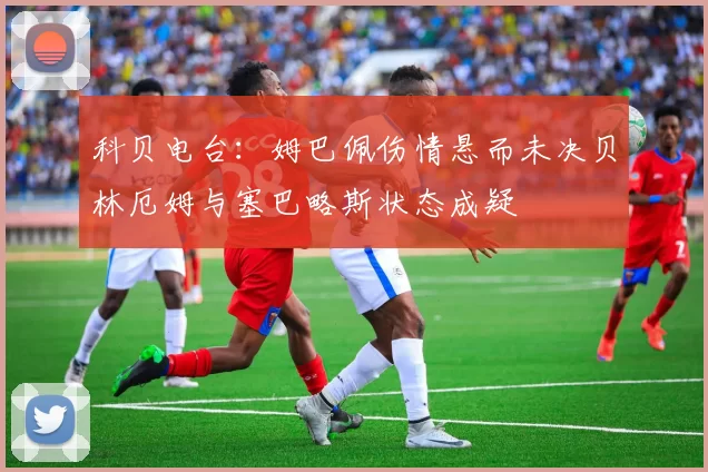 科贝电台：姆巴佩伤情悬而未决贝林厄姆与塞巴略斯状态成疑
