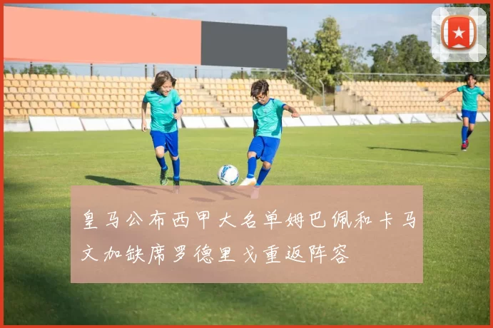 皇马公布西甲大名单姆巴佩和卡马文加缺席罗德里戈重返阵容