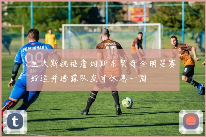 里夫斯祝福詹姆斯东契奇全明星赛好运并透露队友可休息一周