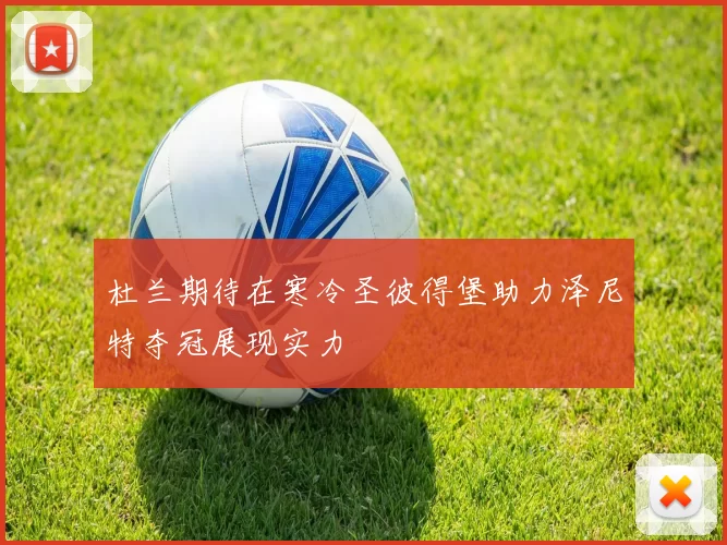 杜兰期待在寒冷圣彼得堡助力泽尼特夺冠展现实力