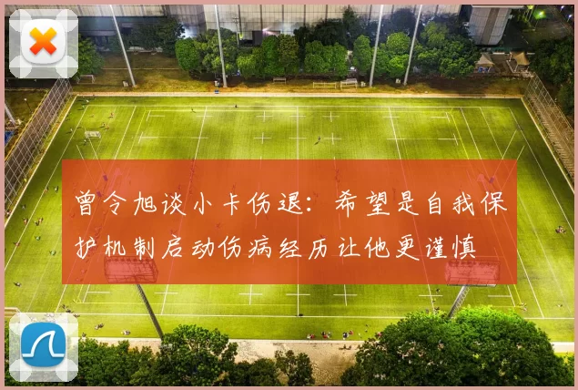 曾令旭谈小卡伤退：希望是自我保护机制启动伤病经历让他更谨慎