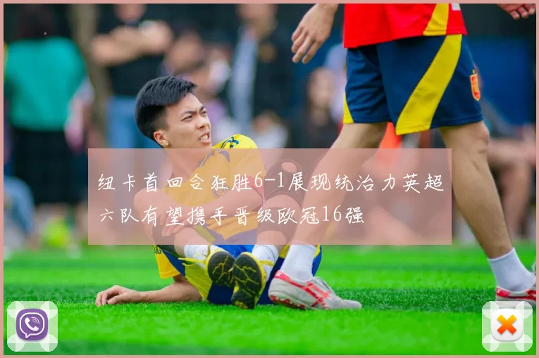 纽卡首回合狂胜6-1展现统治力英超六队有望携手晋级欧冠16强