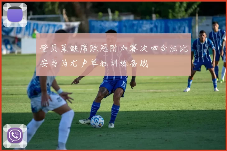 登贝莱缺席欧冠附加赛次回合法比安与马尤卢单独训练备战