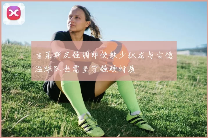 吉莱斯皮强调即使缺少狄龙与古德温球队也需坚守强硬特质
