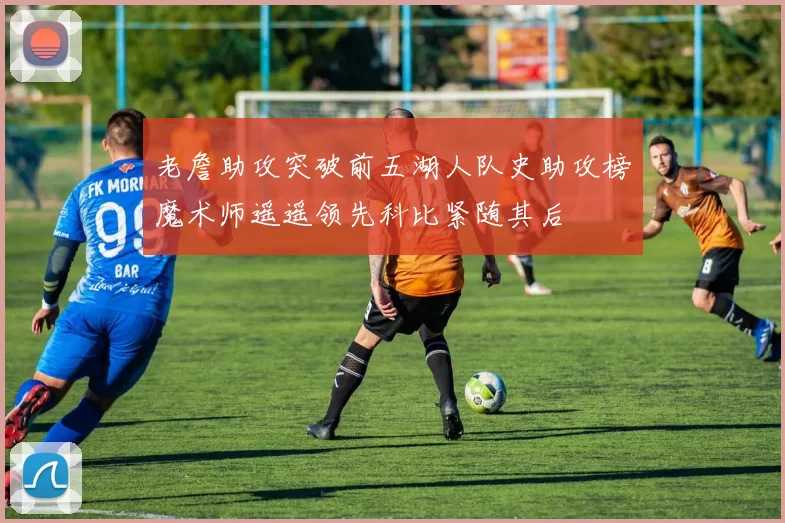 老詹助攻突破前五湖人队史助攻榜魔术师遥遥领先科比紧随其后