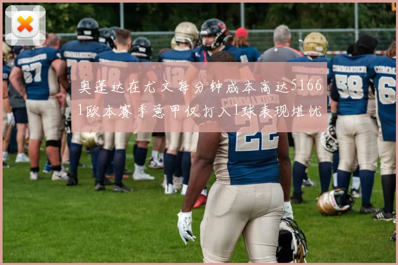 奥蓬达在尤文每分钟成本高达51661欧本赛季意甲仅打入1球表现堪忧